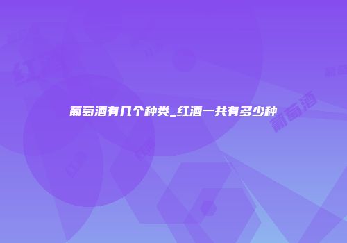 葡萄酒有几个种类_红酒一共有多少种