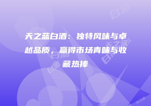 天之蓝白酒：独特风味与卓越品质，赢得市场青睐与收藏热捧