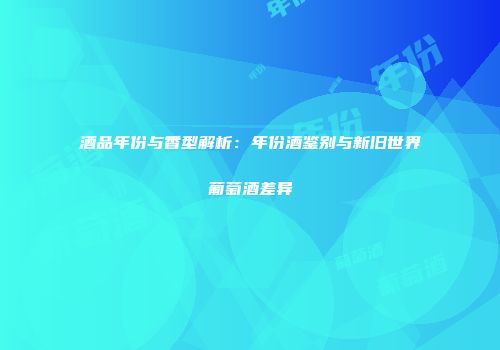 酒品年份与香型解析：年份酒鉴别与新旧世界葡萄酒差异