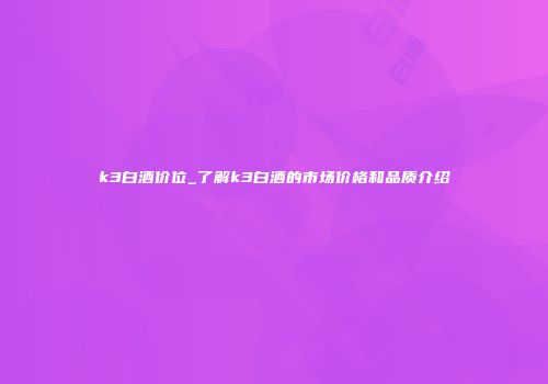k3白酒价位_了解k3白酒的市场价格和品质介绍