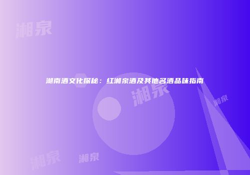 湖南酒文化探秘：红湘泉酒及其他名酒品味指南