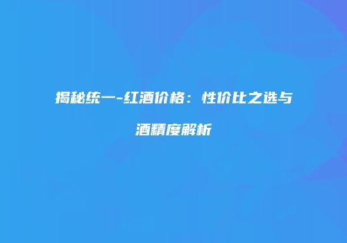 揭秘统一-红酒价格：性价比之选与酒精度解析