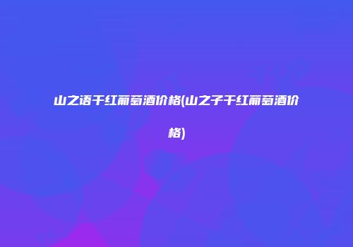 山之语干红葡萄酒价格(山之子干红葡萄酒价格)