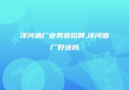 洋河酒厂业务员招聘,洋河酒厂好进吗