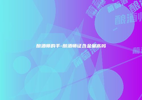 酿酒师的手-酿酒师证含金量高吗