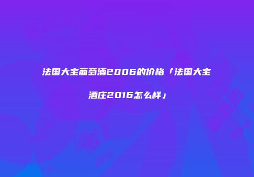 法国大宝葡萄酒2006的价格「法国大宝酒庄2016怎么样」