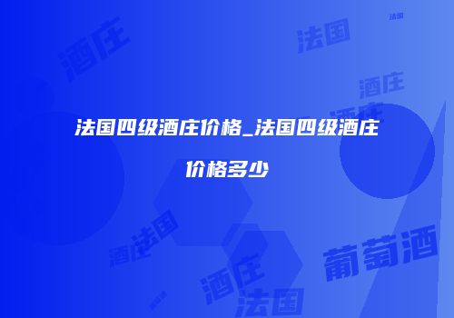 法国四级酒庄价格_法国四级酒庄价格多少