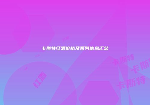 卡斯特红酒价格及系列信息汇总