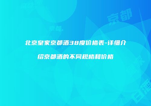 北京皇家京都酒38度价格表-详细介绍京都酒的不同规格和价格