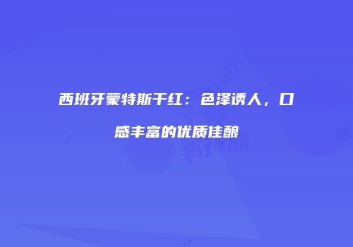 西班牙蒙特斯干红：色泽诱人，口感丰富的优质佳酿