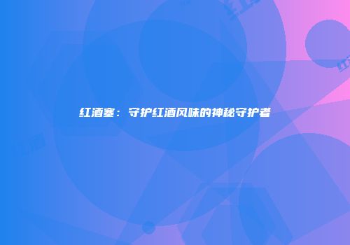 红酒塞：守护红酒风味的神秘守护者