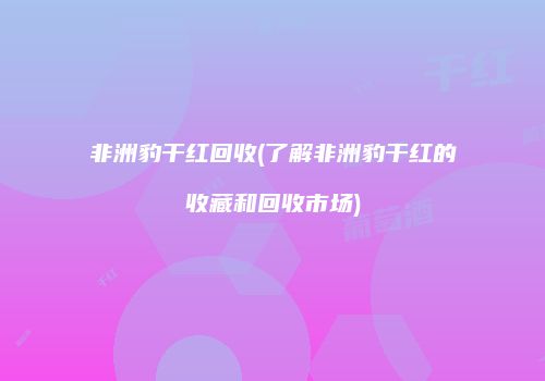 非洲豹干红回收(了解非洲豹干红的收藏和回收市场)