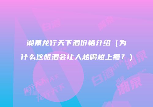 湘泉龙行天下酒价格介绍（为什么这瓶酒会让人越喝越上瘾？）