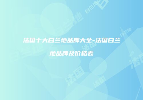 法国十大白兰地品牌大全-法国白兰地品牌及价格表