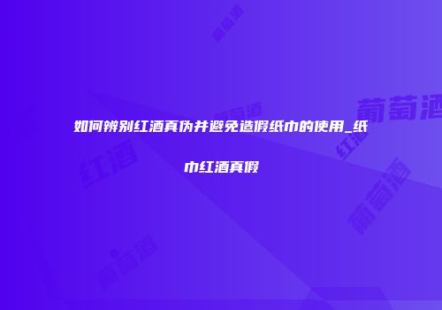 如何辨别红酒真伪并避免造假纸巾的使用_纸巾红酒真假