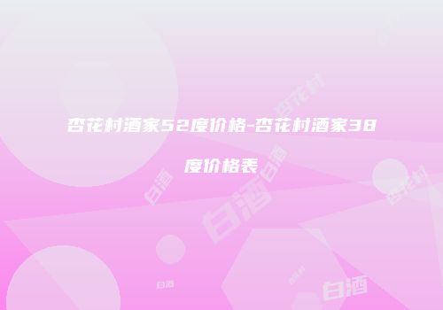 杏花村酒家52度价格-杏花村酒家38度价格表