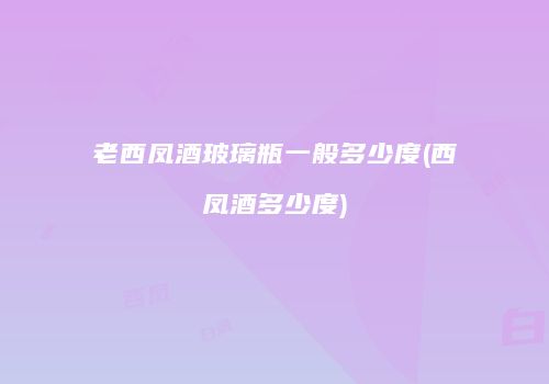 老西凤酒玻璃瓶一般多少度(西凤酒多少度)