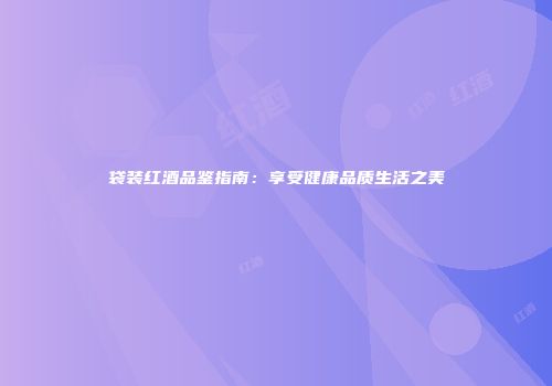袋装红酒品鉴指南：享受健康品质生活之美