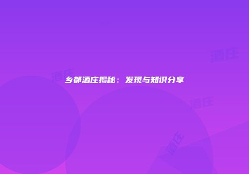乡都酒庄揭秘：发现与知识分享