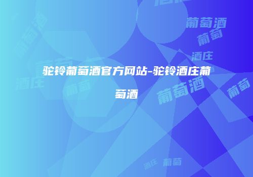驼铃葡萄酒官方网站-驼铃酒庄葡萄酒