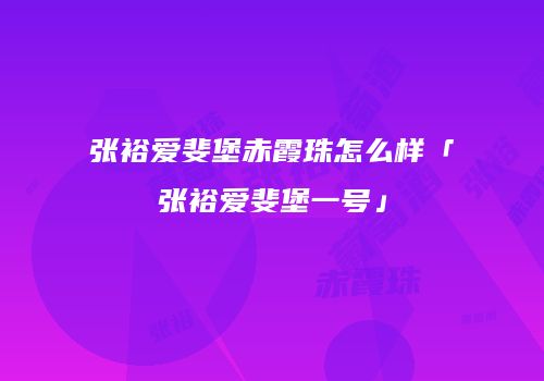 张裕爱斐堡赤霞珠怎么样「张裕爱斐堡一号」