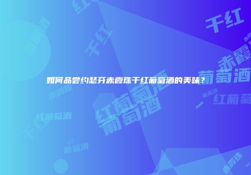 如何品尝约瑟芬赤霞珠干红葡萄酒的美味？
