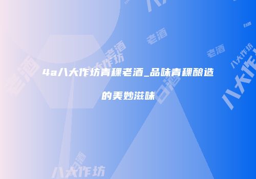 4a八大作坊青稞老酒_品味青稞酿造的美妙滋味