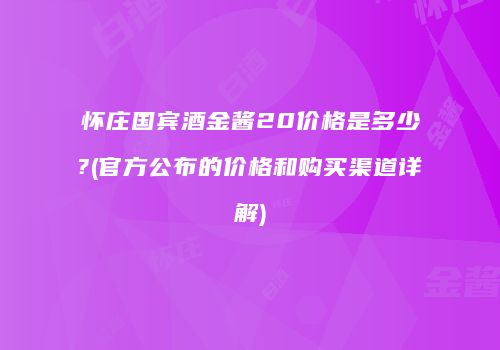 怀庄国宾酒金酱20价格是多少?(官方公布的价格和购买渠道详解)