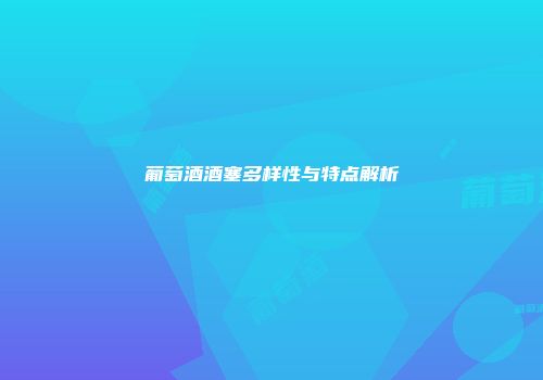 葡萄酒酒塞多样性与特点解析