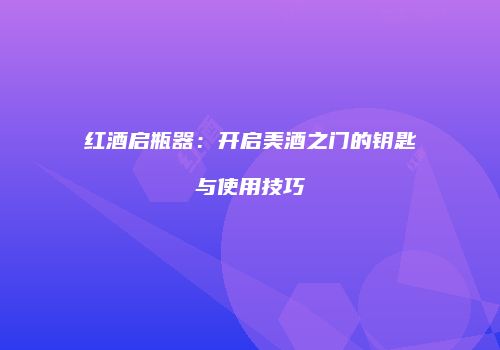 红酒启瓶器：开启美酒之门的钥匙与使用技巧