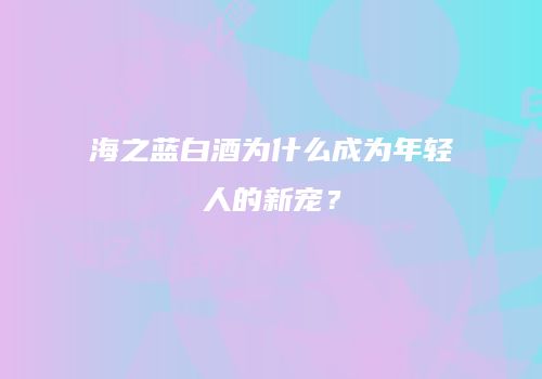 海之蓝白酒为什么成为年轻人的新宠？