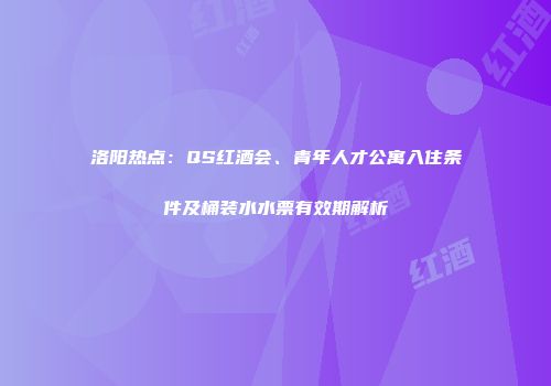 洛阳热点：QS红酒会、青年人才公寓入住条件及桶装水水票有效期解析