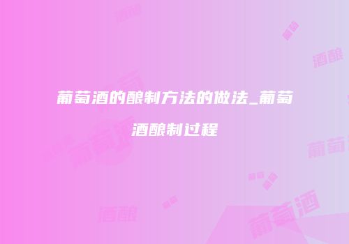葡萄酒的酿制方法的做法_葡萄酒酿制过程