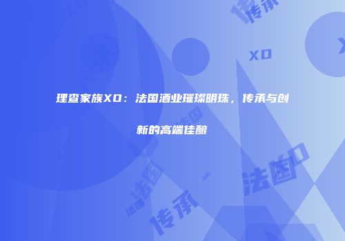 理查家族XO：法国酒业璀璨明珠，传承与创新的高端佳酿