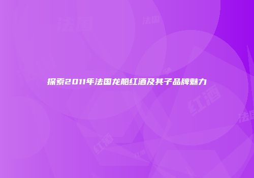 探索2011年法国龙船红酒及其子品牌魅力