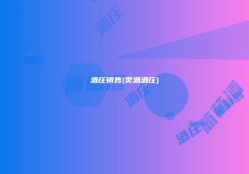 酒庄销售(卖酒酒庄)