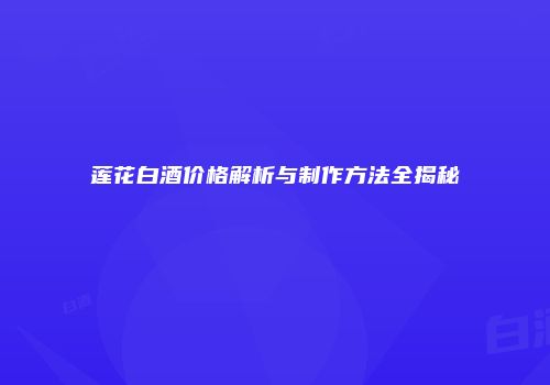 莲花白酒价格解析与制作方法全揭秘