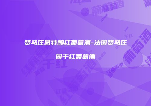 赞马庄园特酿红葡萄酒-法国赞马庄园干红葡萄酒