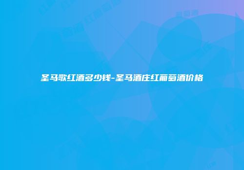 圣马歌红酒多少钱-圣马酒庄红葡萄酒价格