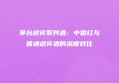 茅台迎宾系列酒：中国红与普通迎宾酒的深度对比