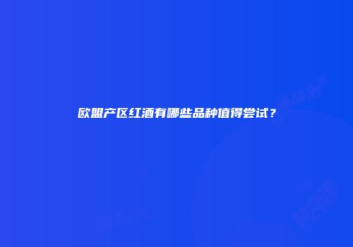 欧盟产区红酒有哪些品种值得尝试？