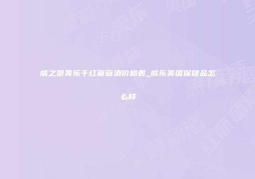 威之堡美乐干红葡萄酒价格表_威乐美国保健品怎么样