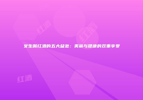 女生喝红酒的五大益处：美丽与健康的双重享受