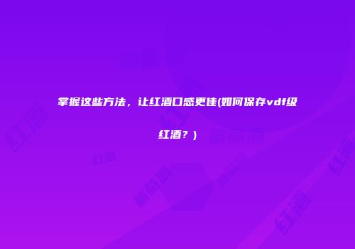 掌握这些方法，让红酒口感更佳(如何保存vdf级红酒？)