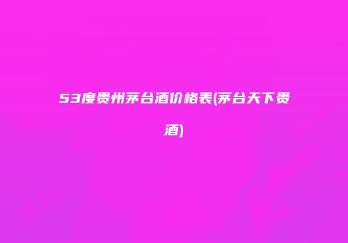 53度贵州茅台酒价格表(茅台天下贵酒)