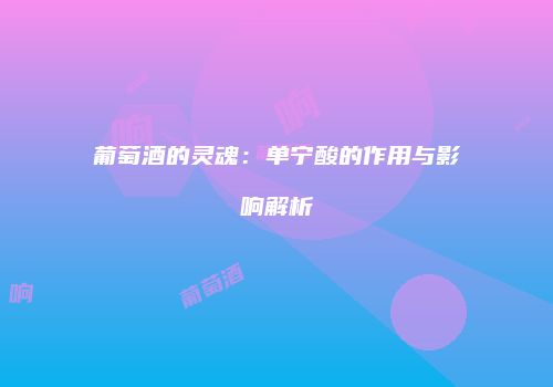 葡萄酒的灵魂：单宁酸的作用与影响解析