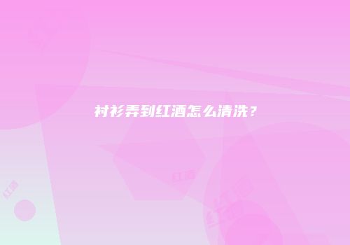 衬衫弄到红酒怎么清洗？