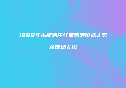 1999年木桐酒庄红葡萄酒价格走势及市场表现