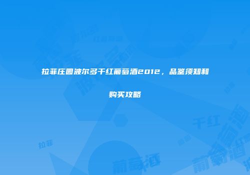 拉菲庄园波尔多干红葡萄酒2012，品鉴须知和购买攻略