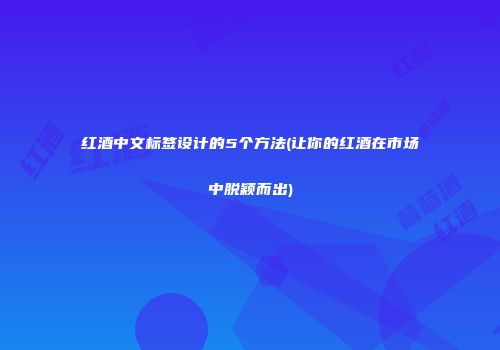 红酒中文标签设计的5个方法(让你的红酒在市场中脱颖而出)